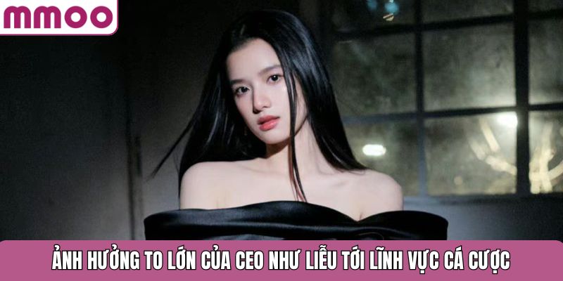Ảnh hưởng to lớn của CEO Như Liễu tới lĩnh vực cá cược